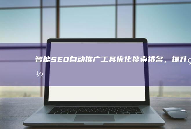 智能SEO自动推广工具：优化搜索排名，提升网站流量